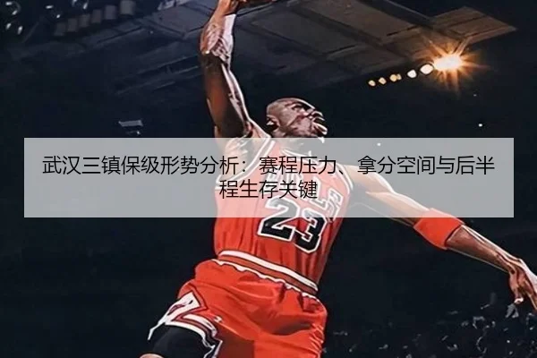 武汉三镇保级形势分析：赛程压力、拿分空间与后半程生存关键 - bet365