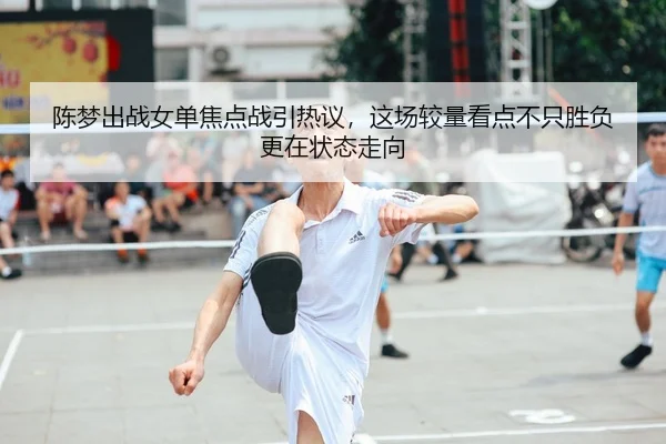 陈梦出战女单焦点战引热议，这场较量看点不只胜负更在状态走向 - bet365